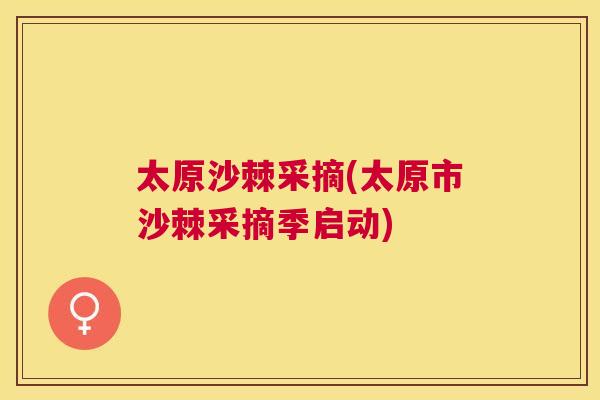 太原沙棘采摘(太原市沙棘采摘季启动) 太原沙棘采摘(太原市沙棘采摘季启动)