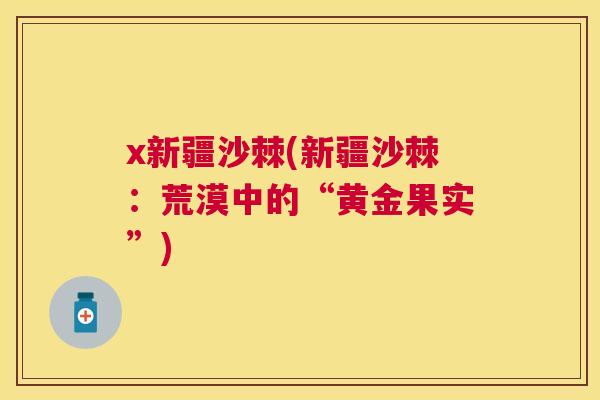 x新疆沙棘(新疆沙棘：荒漠中的“黄金果实”)