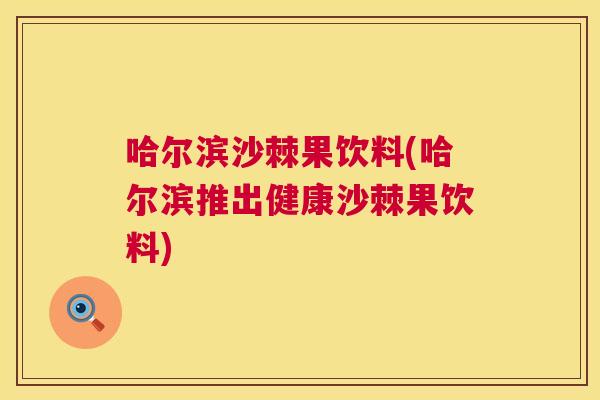 哈尔滨沙棘果饮料(哈尔滨推出健康沙棘果饮料)