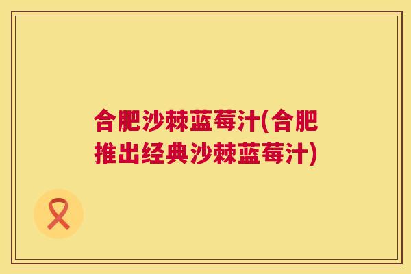 合肥沙棘蓝莓汁(合肥推出经典沙棘蓝莓汁)