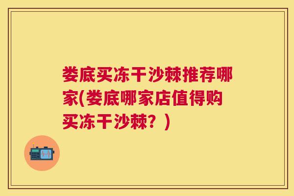 娄底买冻干沙棘推荐哪家(娄底哪家店值得购买冻干沙棘？)