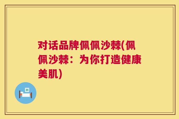 对话品牌佩佩沙棘(佩佩沙棘：为你打造健康美肌)