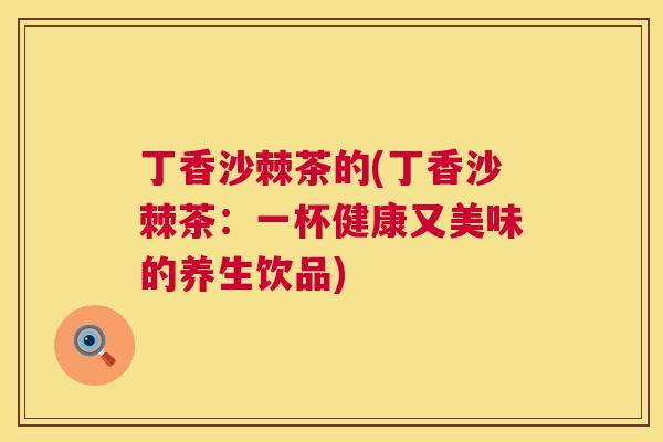 丁香沙棘茶的(丁香沙棘茶：一杯健康又美味的养生饮品)