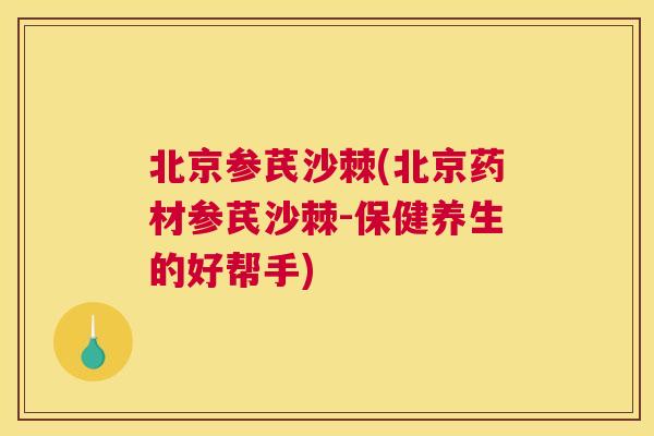 北京参芪沙棘(北京药材参芪沙棘-保健养生的好帮手)