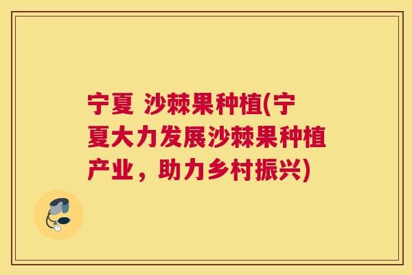 宁夏 沙棘果种植(宁夏大力发展沙棘果种植产业，助力乡村振兴)