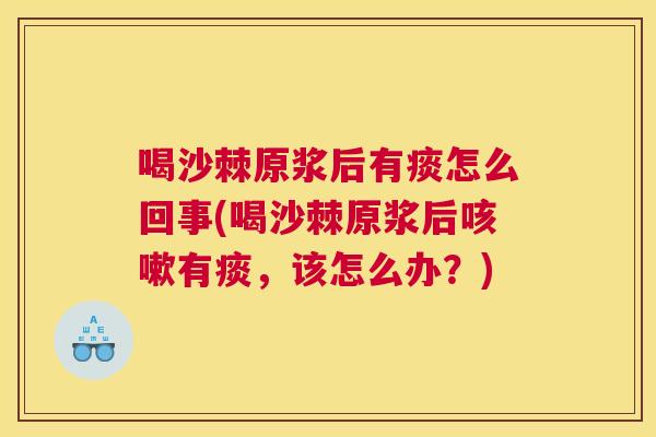 喝沙棘原浆后有痰怎么回事(喝沙棘原浆后咳嗽有痰，该怎么办？)