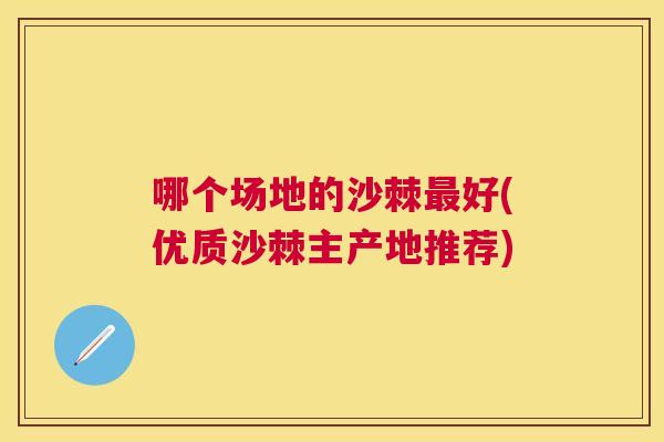 哪个场地的沙棘好(优质沙棘主产地推荐)