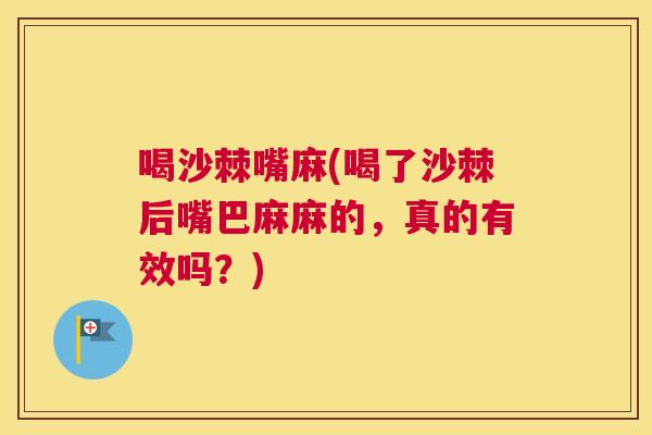 喝沙棘嘴麻(喝了沙棘后嘴巴麻麻的，真的有效吗？)