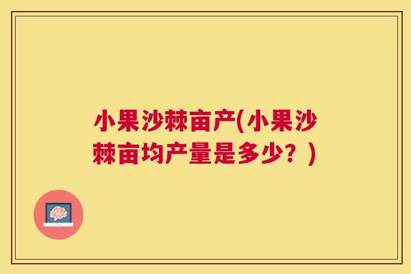 小果沙棘亩产(小果沙棘亩均产量是多少？)