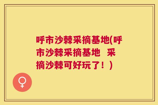 呼市沙棘采摘基地(呼市沙棘采摘基地  采摘沙棘可好玩了！)