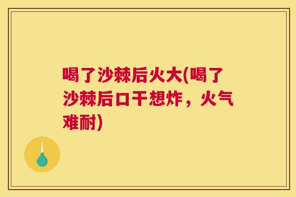 喝了沙棘后火大(喝了沙棘后口干想炸，火气难耐)