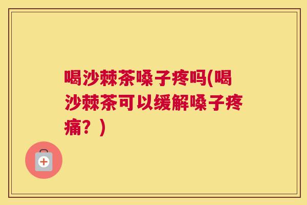 喝沙棘茶嗓子疼吗(喝沙棘茶可以缓解嗓子疼痛？)
