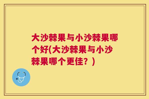 大沙棘果与小沙棘果哪个好(大沙棘果与小沙棘果哪个更佳?) 大沙棘果与小沙棘果哪个好(大沙棘果与小沙棘果哪个更佳?)