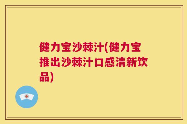 健力宝沙棘汁(健力宝推出沙棘汁口感清新饮品)