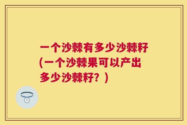 一个沙棘有多少沙棘籽(一个沙棘果可以产出多少沙棘籽？)