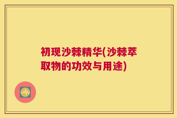 初现沙棘精华(沙棘萃取物的功效与用途)