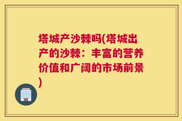 塔城产沙棘吗(塔城出产的沙棘：丰富的营养价值和广阔的市场前景)