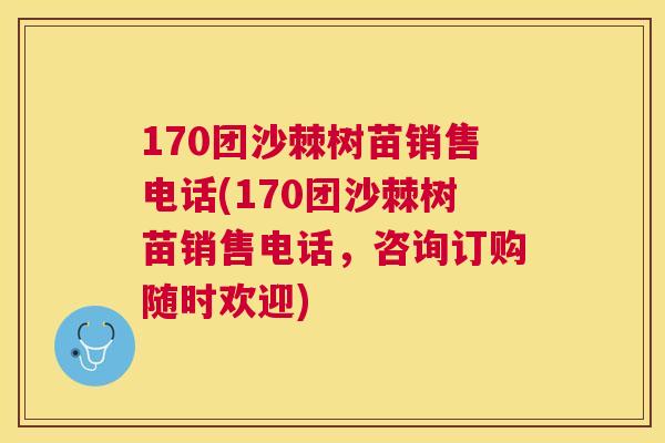170团沙棘树苗销售电话(170团沙棘树苗销售电话，咨询订购随时欢迎)