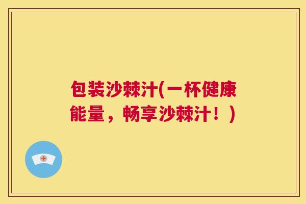 包装沙棘汁(一杯健康能量，畅享沙棘汁！)