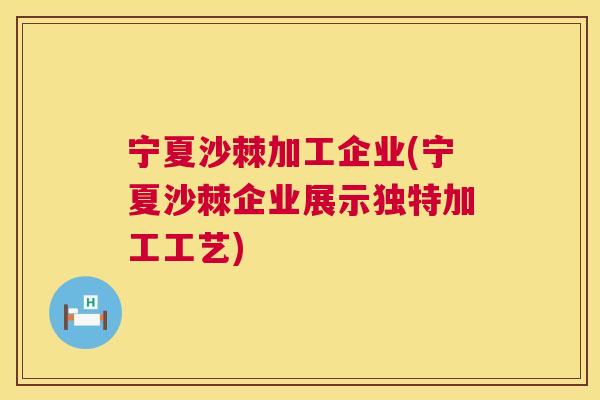 宁夏沙棘加工企业(宁夏沙棘企业展示独特加工工艺)