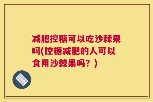 减肥控糖可以吃沙棘果吗(控糖减肥的人可以食用沙棘果吗？)