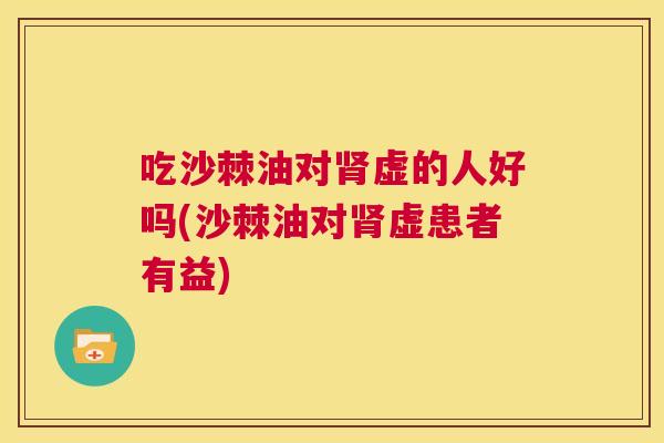 吃沙棘油对肾虚的人好吗(沙棘油对肾虚患者有益)
