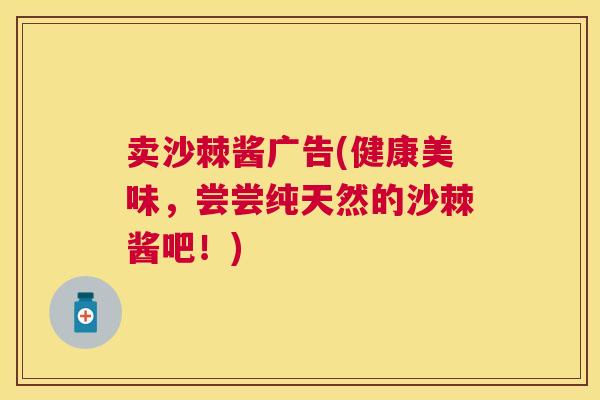 卖沙棘酱广告(健康美味，尝尝纯天然的沙棘酱吧！)