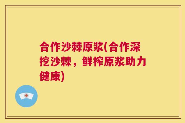 合作沙棘原浆(合作深挖沙棘，鲜榨原浆助力健康)