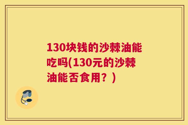 130块钱的沙棘油能吃吗(130元的沙棘油能否食用？)