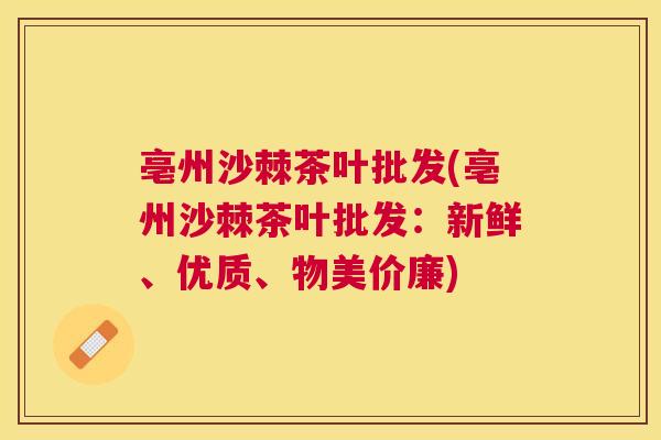 亳州沙棘茶叶批发(亳州沙棘茶叶批发：新鲜、优质、物美价廉)