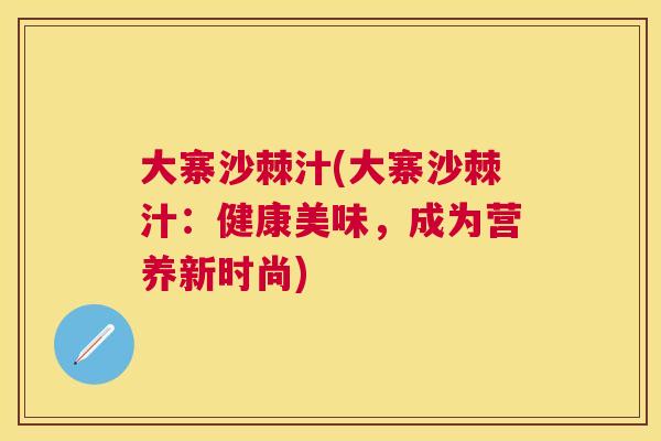大寨沙棘汁(大寨沙棘汁：健康美味，成为营养新时尚)