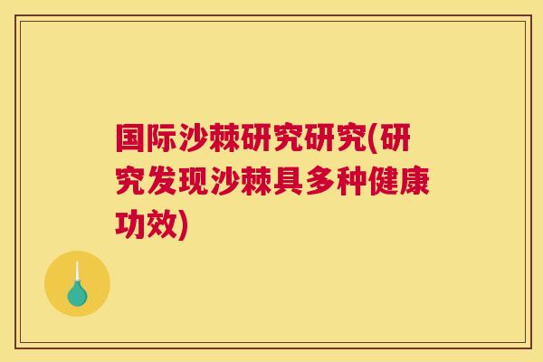 国际沙棘研究研究(研究发现沙棘具多种健康功效) 国际沙棘研究研究(研究发现沙棘具多种健康功效)
