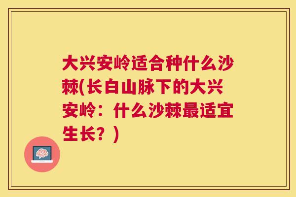 大兴安岭适合种什么沙棘(长白山脉下的大兴安岭：什么沙棘最适宜生长？)