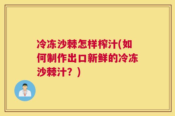 冷冻沙棘怎样榨汁(如何制作出口新鲜的冷冻沙棘汁？)