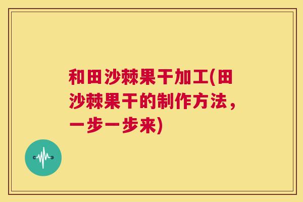 和田沙棘果干加工(田沙棘果干的制作方法，一步一步来)