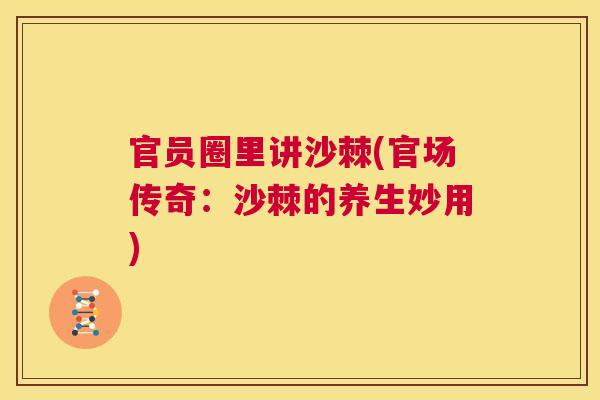 官员圈里讲沙棘(官场传奇：沙棘的养生妙用)