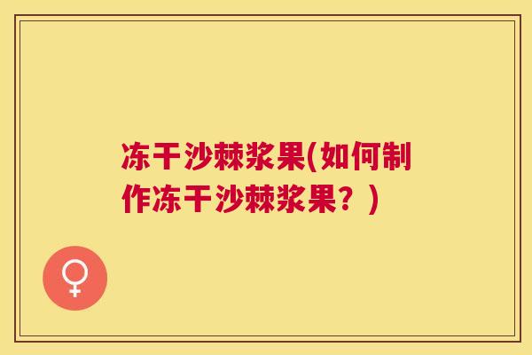 冻干沙棘浆果(如何制作冻干沙棘浆果？)
