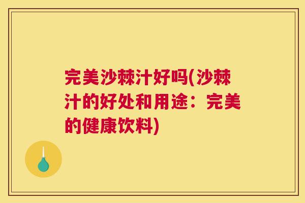 完美沙棘汁好吗(沙棘汁的好处和用途：完美的健康饮料)
