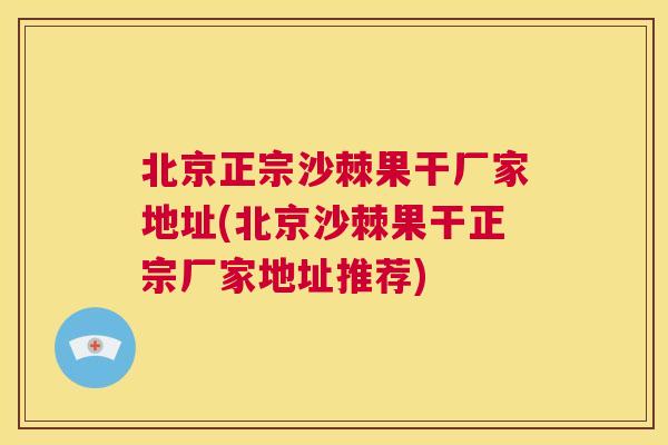 北京正宗沙棘果干厂家地址(北京沙棘果干正宗厂家地址推荐)