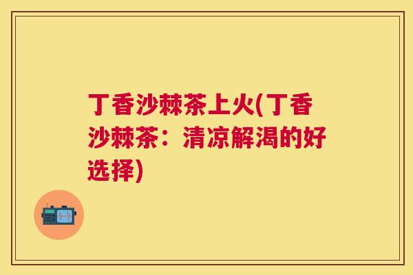 丁香沙棘茶上火(丁香沙棘茶：清凉解渴的好选择)