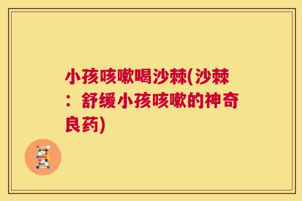 小孩咳嗽喝沙棘(沙棘：舒缓小孩咳嗽的神奇良药)