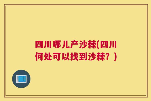 四川哪儿产沙棘(四川何处可以找到沙棘？)
