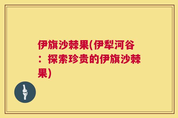伊旗沙棘果(伊犁河谷：探索珍贵的伊旗沙棘果)