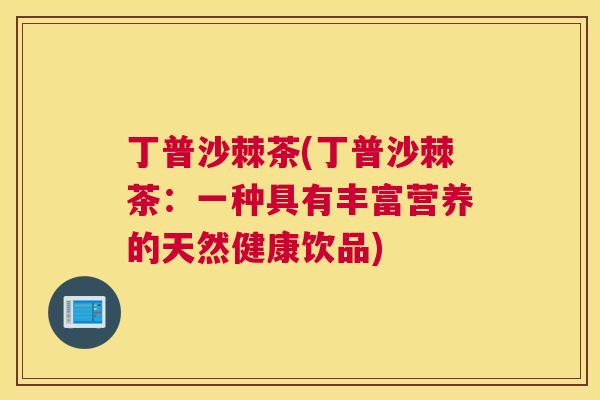丁普沙棘茶(丁普沙棘茶：一种具有丰富营养的天然健康饮品)