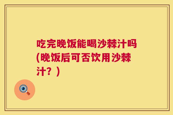 吃完晚饭能喝沙棘汁吗(晚饭后可否饮用沙棘汁？)