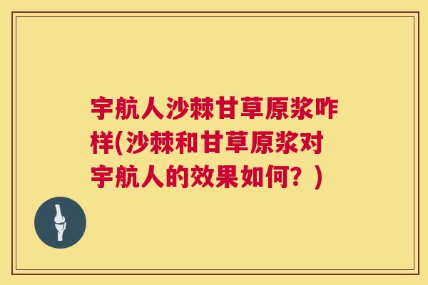 宇航人沙棘甘草原浆咋样(沙棘和甘草原浆对宇航人的效果如何？)
