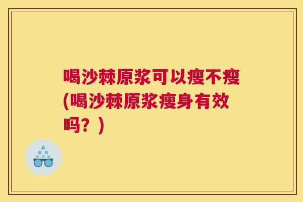 喝沙棘原浆可以瘦不瘦(喝沙棘原浆瘦身有效吗？)