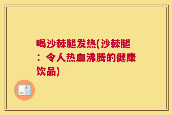 喝沙棘腿发热(沙棘腿：令人热血沸腾的健康饮品)