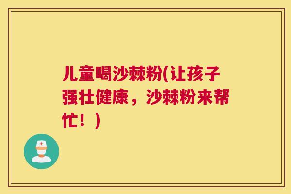 儿童喝沙棘粉(让孩子强壮健康，沙棘粉来帮忙！)