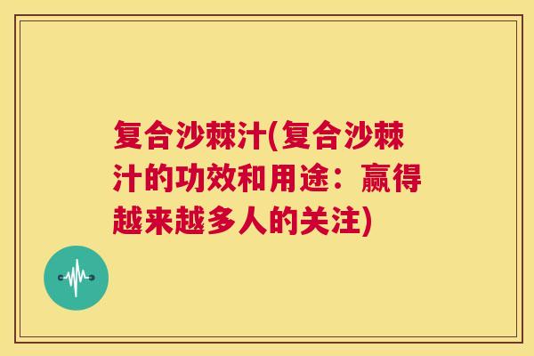 复合沙棘汁(复合沙棘汁的功效和用途:赢得越来越多人的关注) 复合沙棘汁(复合沙棘汁的功效和用途:赢得越来越多人的关注)